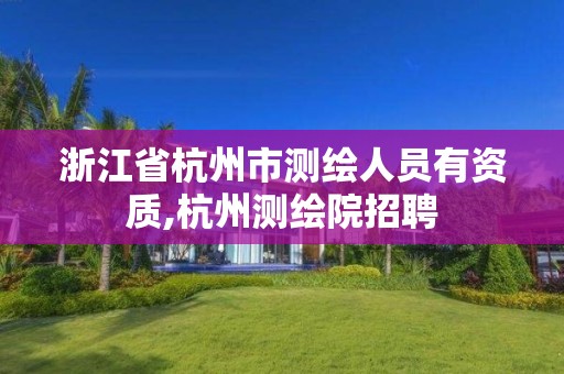 浙江省杭州市测绘人员有资质,杭州测绘院招聘