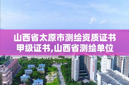 山西省太原市测绘资质证书甲级证书,山西省测绘单位名单。