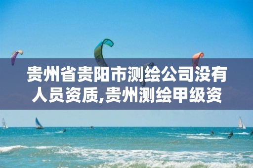 贵州省贵阳市测绘公司没有人员资质,贵州测绘甲级资质单位。