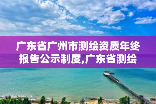 广东省广州市测绘资质年终报告公示制度,广东省测绘资质延期。