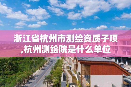 浙江省杭州市测绘资质子项,杭州测绘院是什么单位