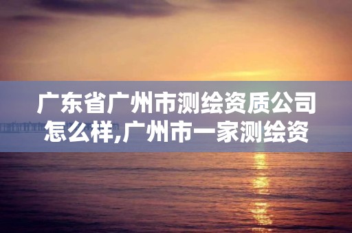 广东省广州市测绘资质公司怎么样,广州市一家测绘资质单位。