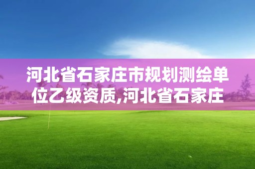 河北省石家庄市规划测绘单位乙级资质,河北省石家庄市规划测绘单位乙级资质企业名单