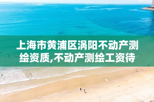 上海市黄浦区涡阳不动产测绘资质,不动产测绘工资待遇