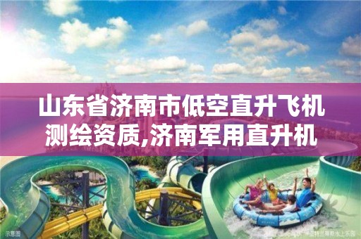 山东省济南市低空直升飞机测绘资质,济南军用直升机飞行