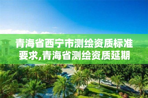 青海省西宁市测绘资质标准要求,青海省测绘资质延期公告