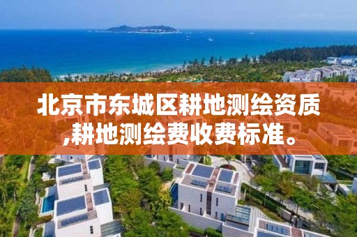 北京市东城区耕地测绘资质,耕地测绘费收费标准。