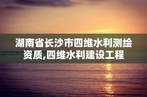 湖南省长沙市四维水利测绘资质,四维水利建设工程