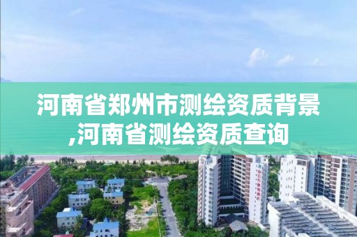 河南省郑州市测绘资质背景,河南省测绘资质查询