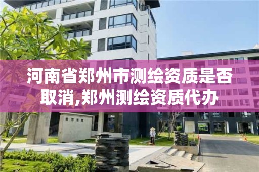 河南省郑州市测绘资质是否取消,郑州测绘资质代办