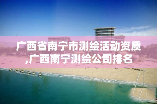 广西省南宁市测绘活动资质,广西南宁测绘公司排名