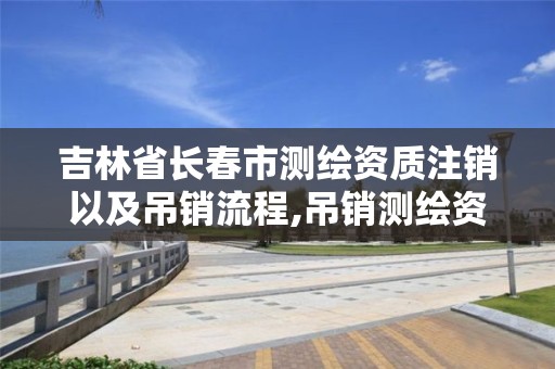 吉林省长春市测绘资质注销以及吊销流程,吊销测绘资质证书