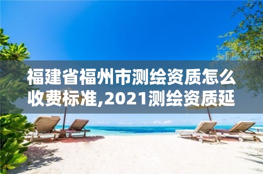 福建省福州市测绘资质怎么收费标准,2021测绘资质延期公告福建省