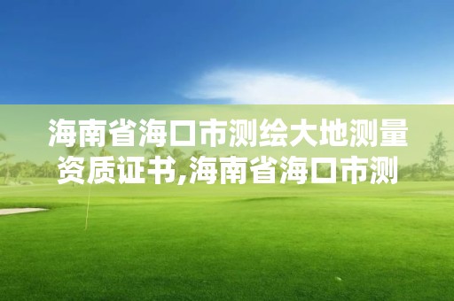 海南省海口市测绘大地测量资质证书,海南省海口市测绘大地测量资质证书在哪里办。