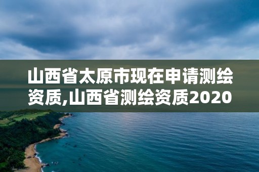 山西省太原市现在申请测绘资质,山西省测绘资质2020