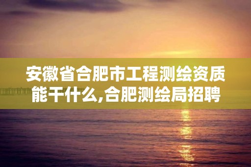 安徽省合肥市工程测绘资质能干什么,合肥测绘局招聘信息。