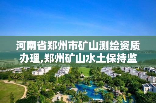 河南省郑州市矿山测绘资质办理,郑州矿山水土保持监测