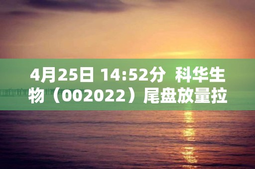 4月25日 14:52分  科华生物（002022）尾盘放量拉升