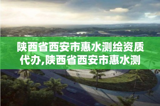 陕西省西安市惠水测绘资质代办,陕西省西安市惠水测绘资质代办公司电话