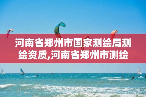 河南省郑州市国家测绘局测绘资质,河南省郑州市测绘学校