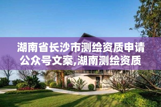 湖南省长沙市测绘资质申请公众号文案,湖南测绘资质办理