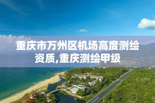 重庆市万州区机场高度测绘资质,重庆测绘甲级