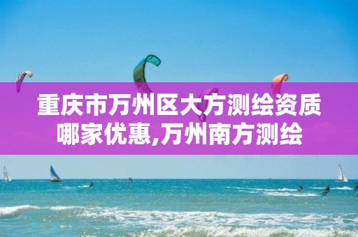 重庆市万州区大方测绘资质哪家优惠,万州南方测绘