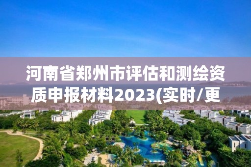 河南省郑州市评估和测绘资质申报材料2023(实时/更新中)