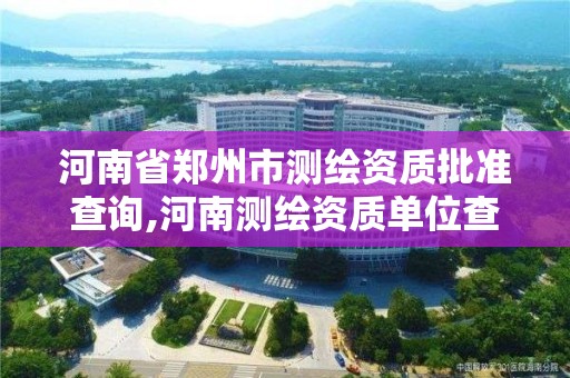 河南省郑州市测绘资质批准查询,河南测绘资质单位查询