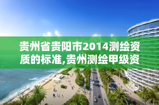 贵州省贵阳市2014测绘资质的标准,贵州测绘甲级资质单位