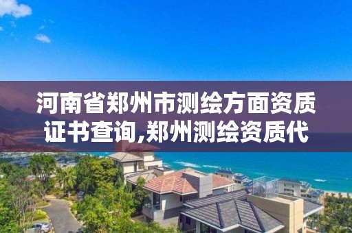 河南省郑州市测绘方面资质证书查询,郑州测绘资质代办。