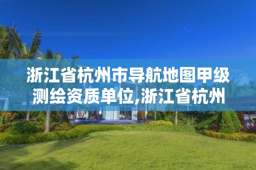 浙江省杭州市导航地图甲级测绘资质单位,浙江省杭州市导航地图甲级测绘资质单位有哪些