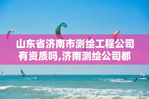 山东省济南市测绘工程公司有资质吗,济南测绘公司都有哪些。