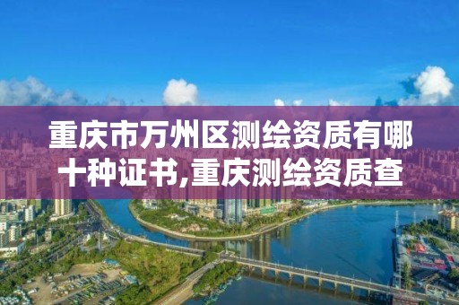 重庆市万州区测绘资质有哪十种证书,重庆测绘资质查询。