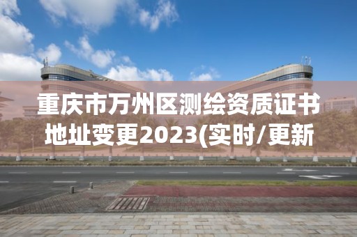 重庆市万州区测绘资质证书地址变更2023(实时/更新中)