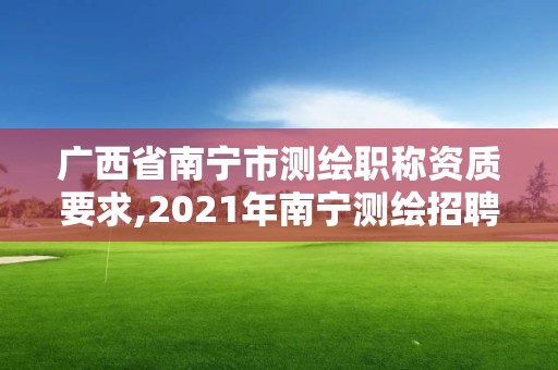 广西省南宁市测绘职称资质要求,2021年南宁测绘招聘