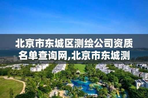 北京市东城区测绘公司资质名单查询网,北京市东城测绘所