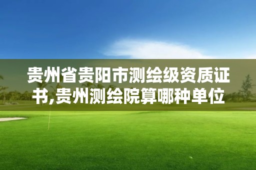 贵州省贵阳市测绘级资质证书,贵州测绘院算哪种单位