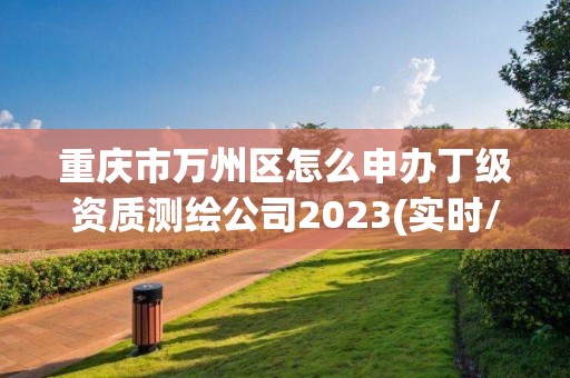 重庆市万州区怎么申办丁级资质测绘公司2023(实时/更新中)