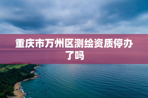 重庆市万州区测绘资质停办了吗