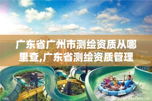 广东省广州市测绘资质从哪里查,广东省测绘资质管理系统