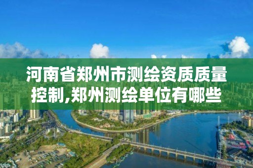 河南省郑州市测绘资质质量控制,郑州测绘单位有哪些