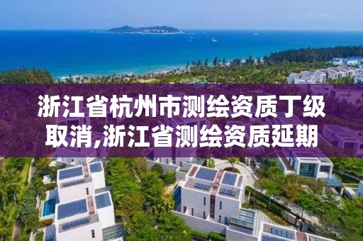 浙江省杭州市测绘资质丁级取消,浙江省测绘资质延期公告