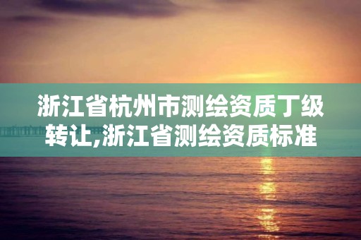 浙江省杭州市测绘资质丁级转让,浙江省测绘资质标准