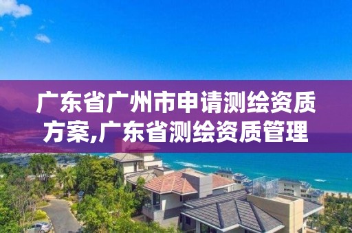 广东省广州市申请测绘资质方案,广东省测绘资质管理系统