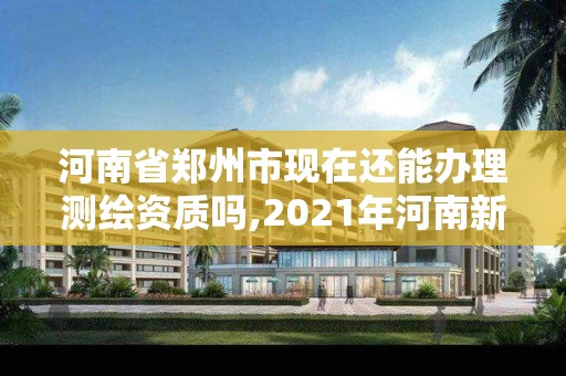 河南省郑州市现在还能办理测绘资质吗,2021年河南新测绘资质办理。