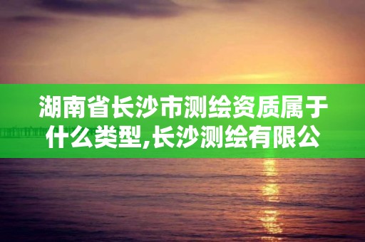 湖南省长沙市测绘资质属于什么类型,长沙测绘有限公司联系电话