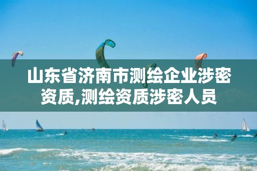 山东省济南市测绘企业涉密资质,测绘资质涉密人员