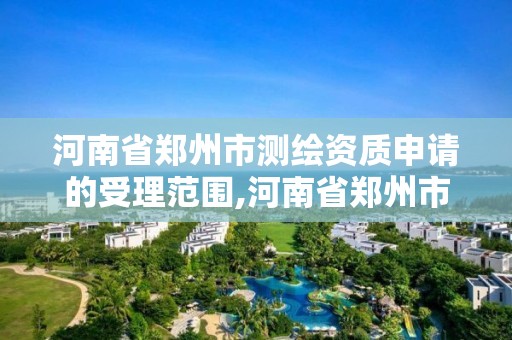 河南省郑州市测绘资质申请的受理范围,河南省郑州市测绘学校。