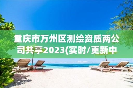 重庆市万州区测绘资质两公司共享2023(实时/更新中)